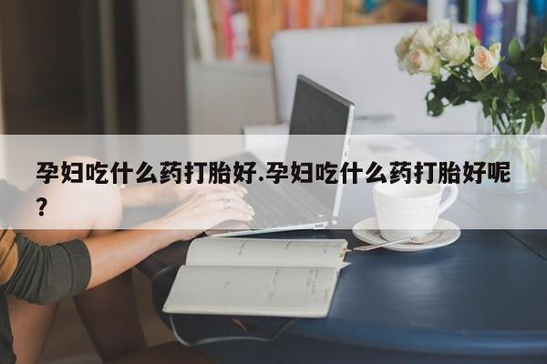流产药私人联系方式微信孕妇吃什么药打胎好.孕妇吃什么药打胎好呢？
