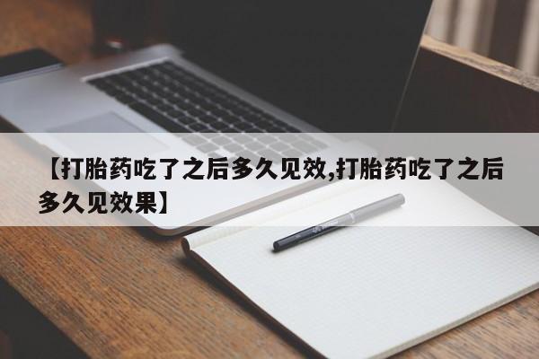 流产药私人联系方式微信【打胎药吃了之后多久见效,打胎药吃了之后多久见效果】