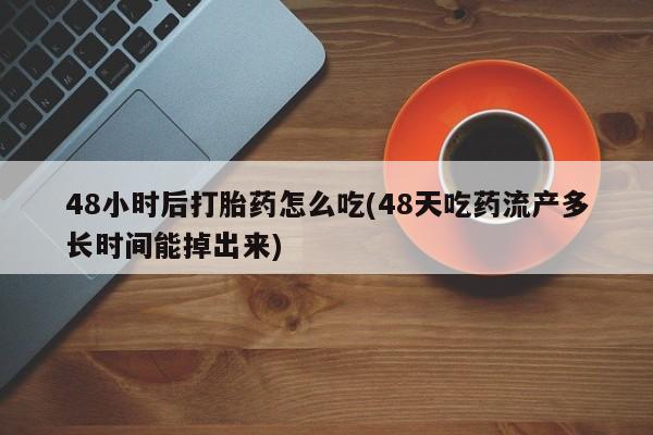 流产药私人联系方式微信48小时后打胎药怎么吃(48天吃药流产多长时间能掉出来)
