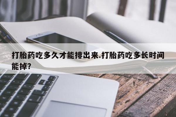 流产药私人联系方式微信打胎药吃多久才能排出来.打胎药吃多长时间能掉？