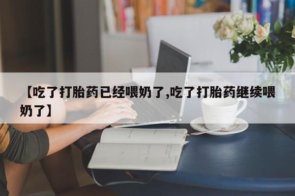 流产药私人联系方式微信【吃了打胎药已经喂奶了,吃了打胎药继续喂奶了】