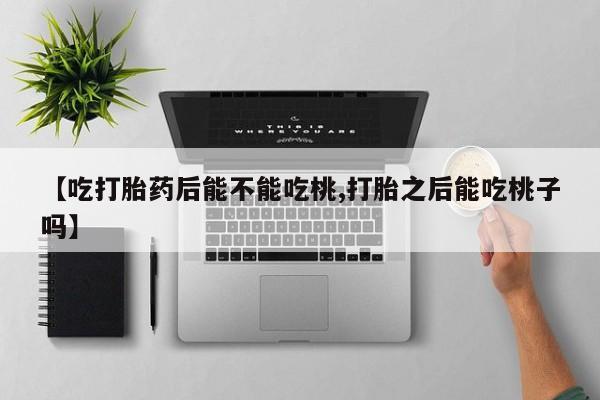 流产药私人联系方式微信【吃打胎药后能不能吃桃,打胎之后能吃桃子吗】