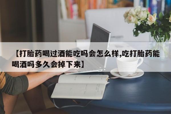 流产药私人联系方式微信【打胎药喝过酒能吃吗会怎么样,吃打胎药能喝酒吗多久会掉下来】