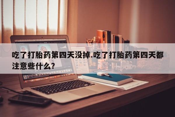 流产药私人联系方式微信吃了打胎药第四天没掉.吃了打胎药第四天都注意些什么？