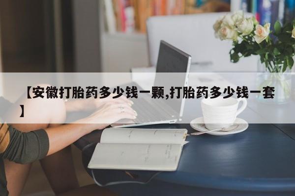 流产药私人联系方式微信【安徽打胎药多少钱一颗,打胎药多少钱一套】