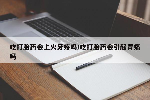 流产药私人联系方式微信吃打胎药会上火牙疼吗/吃打胎药会引起胃痛吗