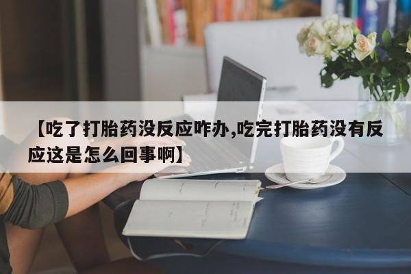 流产药私人联系方式微信【吃了打胎药没反应咋办,吃完打胎药没有反应这是怎么回事啊】
