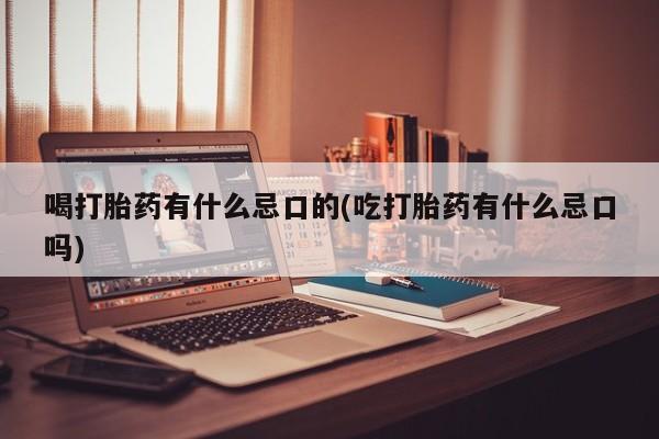 流产药私人联系方式微信喝打胎药有什么忌口的(吃打胎药有什么忌口吗)