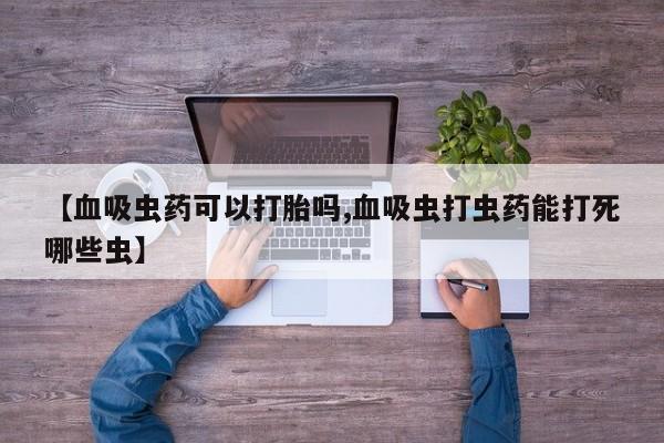 流产药私人联系方式微信【血吸虫药可以打胎吗,血吸虫打虫药能打死哪些虫】
