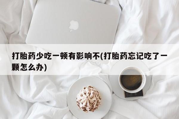 流产药私人联系方式微信打胎药少吃一顿有影响不(打胎药忘记吃了一颗怎么办)