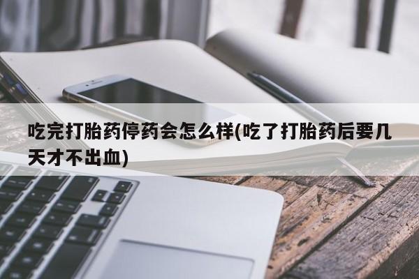 流产药私人联系方式微信吃完打胎药停药会怎么样(吃了打胎药后要几天才不出血)