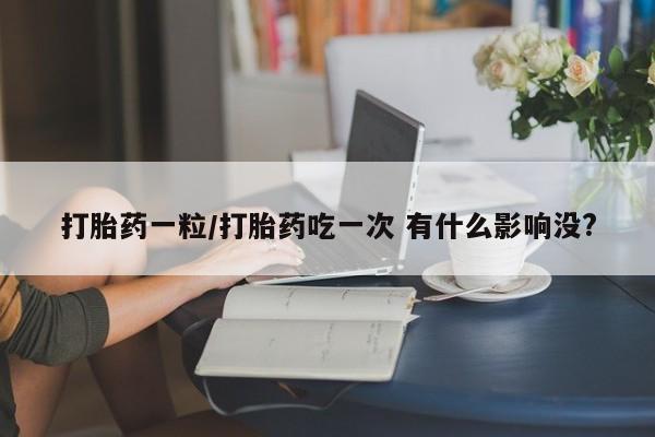 流产药私人联系方式微信打胎药一粒/打胎药吃一次 有什么影响没?