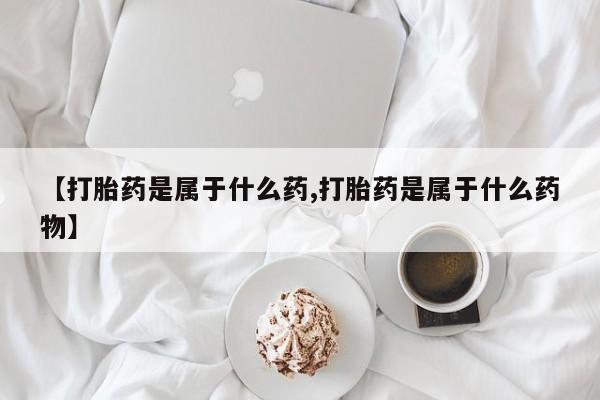 流产药私人联系方式微信【打胎药是属于什么药,打胎药是属于什么药物】
