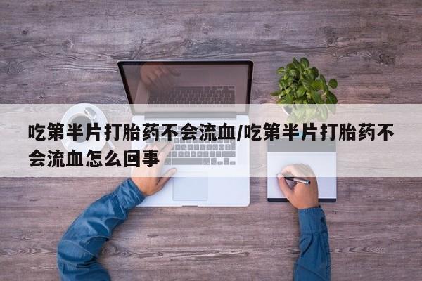 流产药私人联系方式微信吃第半片打胎药不会流血/吃第半片打胎药不会流血怎么回事