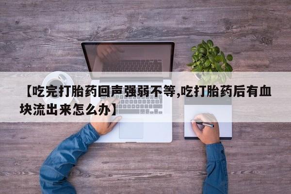 流产药私人联系方式微信【吃完打胎药回声强弱不等,吃打胎药后有血块流出来怎么办】