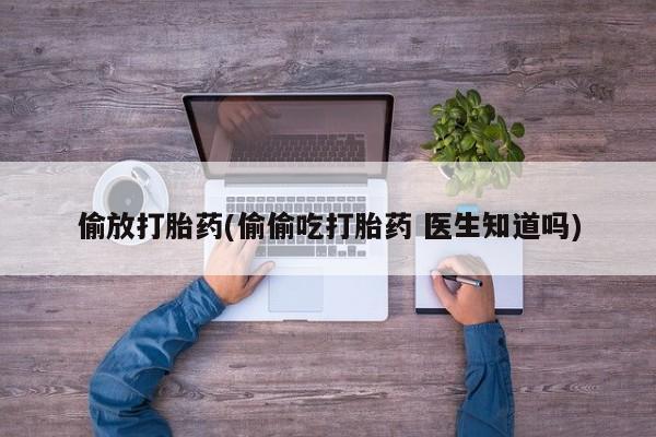 流产药私人联系方式微信偷放打胎药(偷偷吃打胎药 医生知道吗)