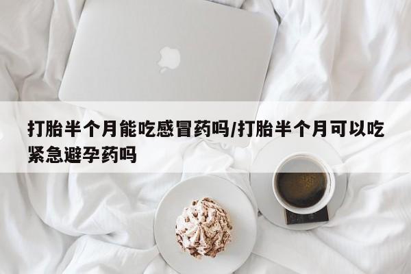 流产药私人联系方式微信打胎半个月能吃感冒药吗/打胎半个月可以吃紧急避孕药吗