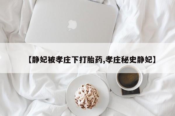 流产药私人联系方式微信【静妃被孝庄下打胎药,孝庄秘史静妃】