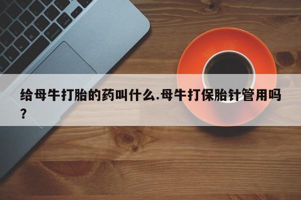 流产药私人联系方式微信给母牛打胎的药叫什么.母牛打保胎针管用吗？