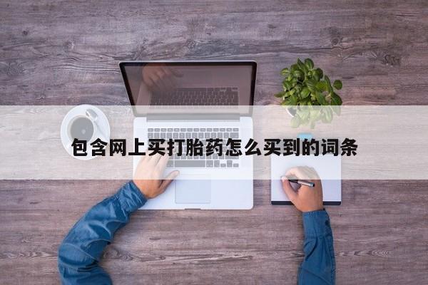 流产药私人联系方式微信包含网上买打胎药怎么买到的词条