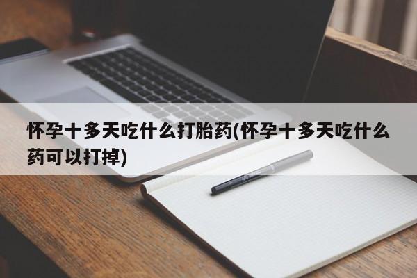 流产药私人联系方式微信怀孕十多天吃什么打胎药(怀孕十多天吃什么药可以打掉)