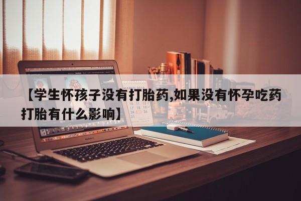 流产药私人联系方式微信【学生怀孩子没有打胎药,如果没有怀孕吃药打胎有什么影响】