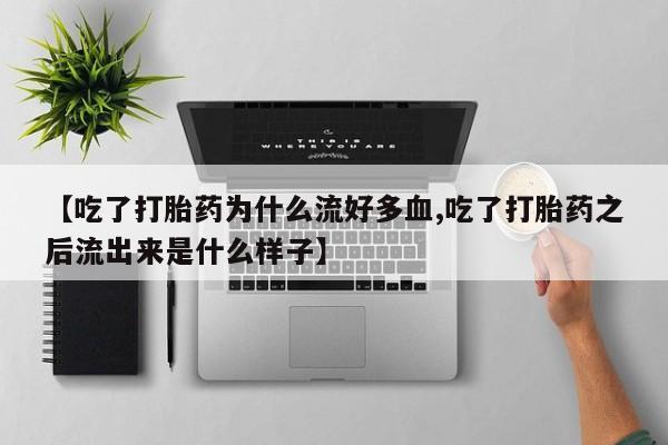 流产药私人联系方式微信【吃了打胎药为什么流好多血,吃了打胎药之后流出来是什么样子】