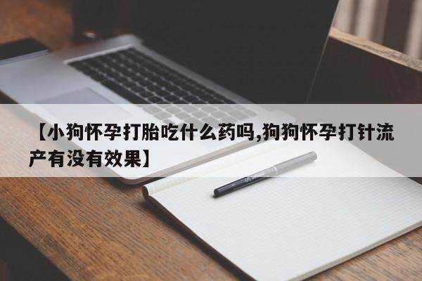 流产药私人联系方式微信【小狗怀孕打胎吃什么药吗,狗狗怀孕打针流产有没有效果】