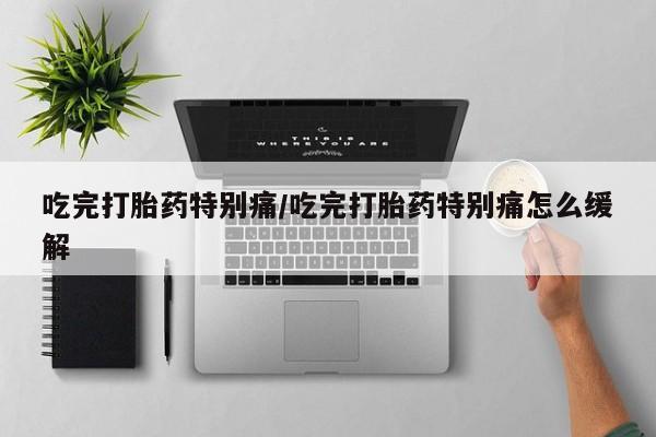 流产药私人联系方式微信吃完打胎药特别痛/吃完打胎药特别痛怎么缓解
