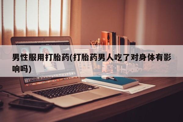 流产药私人联系方式微信男性服用打胎药(打胎药男人吃了对身体有影响吗)