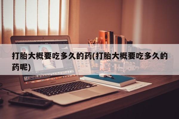 流产药私人联系方式微信打胎大概要吃多久的药(打胎大概要吃多久的药呢)