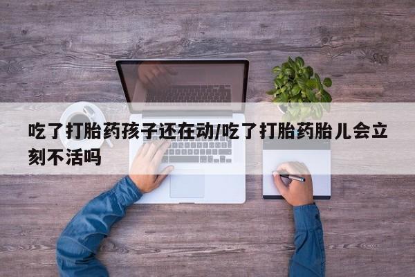 流产药私人联系方式微信吃了打胎药孩子还在动/吃了打胎药胎儿会立刻不活吗