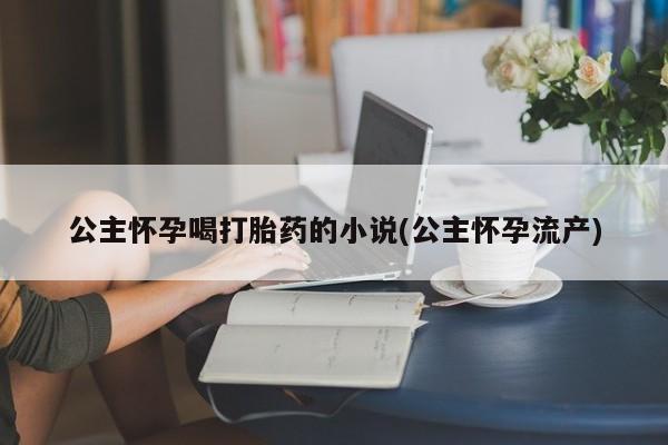 流产药私人联系方式微信公主怀孕喝打胎药的小说(公主怀孕流产)