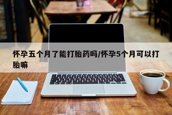 流产药私人联系方式微信怀孕五个月了能打胎药吗/怀孕5个月可以打胎嘛