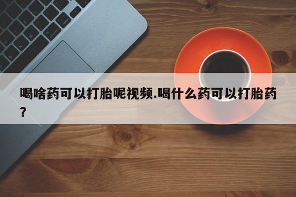 流产药私人联系方式微信喝啥药可以打胎呢视频.喝什么药可以打胎药？