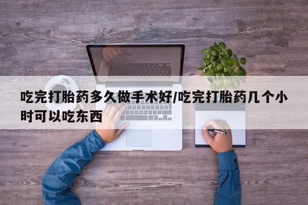 流产药私人联系方式微信吃完打胎药多久做手术好/吃完打胎药几个小时可以吃东西
