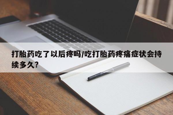 流产药私人联系方式微信打胎药吃了以后疼吗/吃打胎药疼痛症状会持续多久?