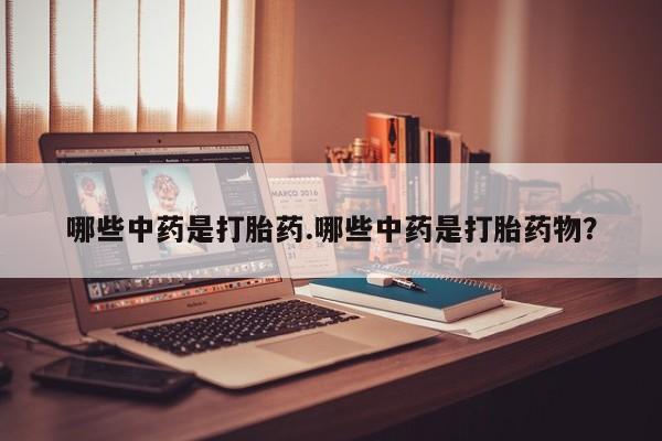 流产药私人联系方式微信哪些中药是打胎药.哪些中药是打胎药物？