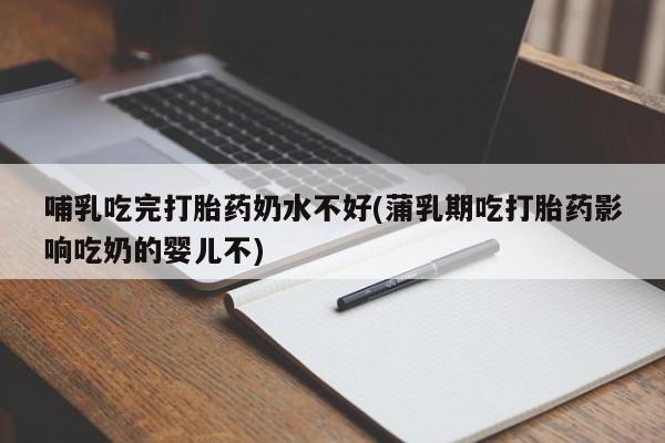 流产药私人联系方式微信哺乳吃完打胎药奶水不好(蒲乳期吃打胎药影响吃奶的婴儿不)