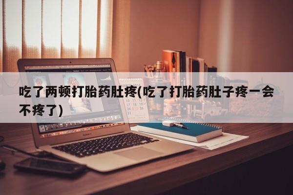流产药私人联系方式微信吃了两顿打胎药肚疼(吃了打胎药肚子疼一会不疼了)