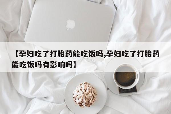 流产药私人联系方式微信【孕妇吃了打胎药能吃饭吗,孕妇吃了打胎药能吃饭吗有影响吗】