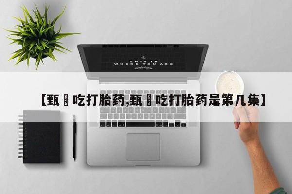 流产药私人联系方式微信【甄嬛吃打胎药,甄嬛吃打胎药是第几集】