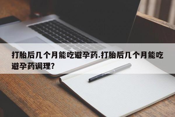 流产药私人联系方式微信打胎后几个月能吃避孕药.打胎后几个月能吃避孕药调理？