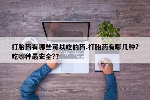 流产药私人联系方式微信打胎药有哪些可以吃的药.打胎药有哪几种?吃哪种最安全?？