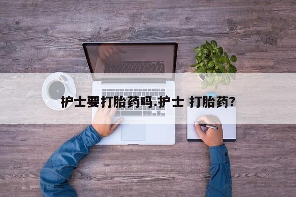 流产药私人联系方式微信护士要打胎药吗.护士 打胎药？