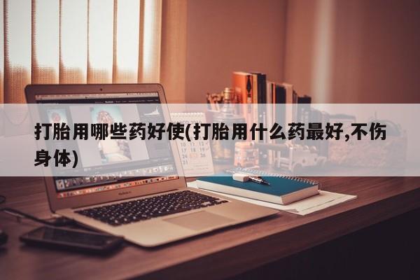 流产药私人联系方式微信打胎用哪些药好使(打胎用什么药最好,不伤身体)
