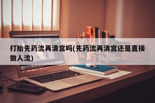 流产药私人联系方式微信打胎先药流再清宫吗(先药流再清宫还是直接做人流)