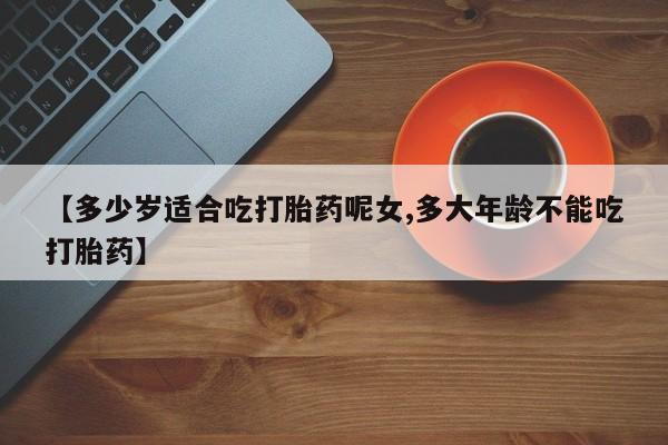 流产药私人联系方式微信【多少岁适合吃打胎药呢女,多大年龄不能吃打胎药】