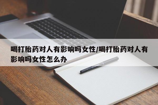 流产药私人联系方式微信喝打胎药对人有影响吗女性/喝打胎药对人有影响吗女性怎么办