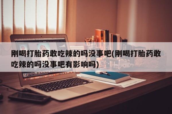流产药私人联系方式微信刚喝打胎药敢吃辣的吗没事吧(刚喝打胎药敢吃辣的吗没事吧有影响吗)